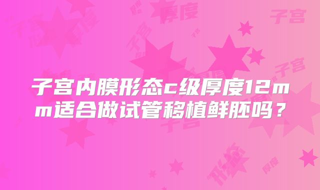 子宫内膜形态c级厚度12mm适合做试管移植鲜胚吗?
