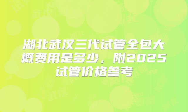 湖北武汉三代试管全包大概费用是多少，附2025试管价格参考