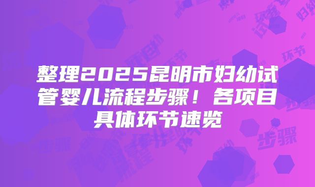 整理2025昆明市妇幼试管婴儿流程步骤！各项目具体环节速览