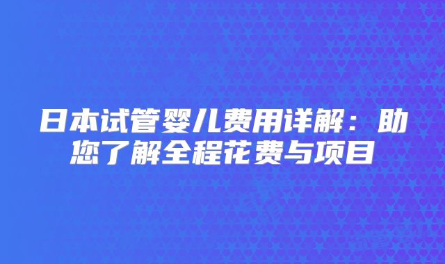 日本试管婴儿费用详解：助您了解全程花费与项目
