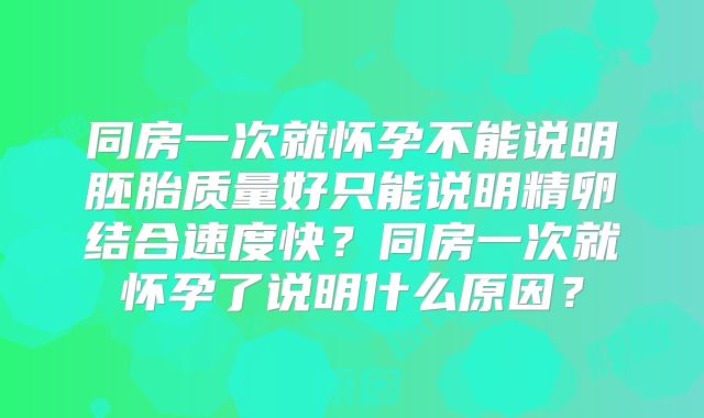 同房一次就怀孕不能说明胚胎质量好只能说明精卵结合速度快？同房一次就怀孕了说明什么原因？