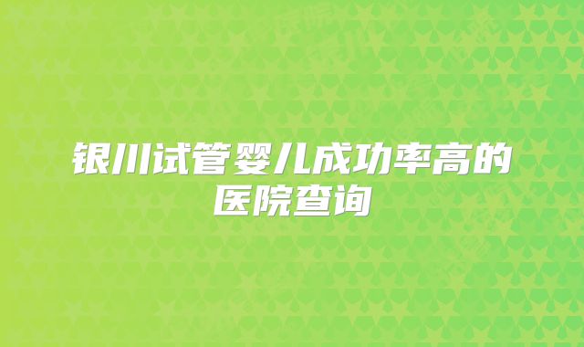 银川试管婴儿成功率高的医院查询