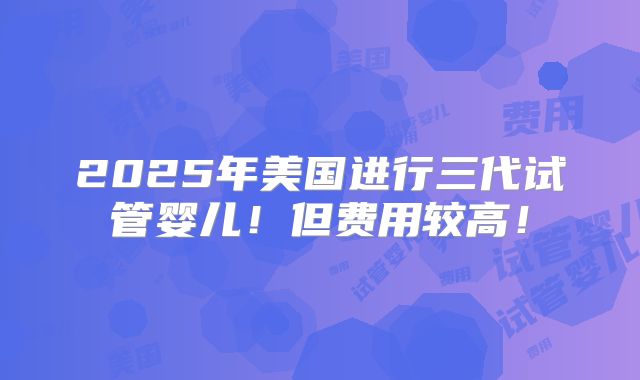 2025年美国进行三代试管婴儿！但费用较高！