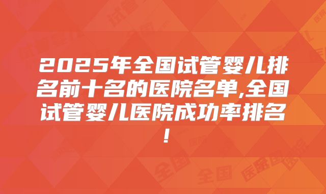 2025年全国试管婴儿排名前十名的医院名单,全国试管婴儿医院成功率排名！