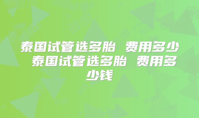 泰国试管选多胎 费用多少 泰国试管选多胎 费用多少钱