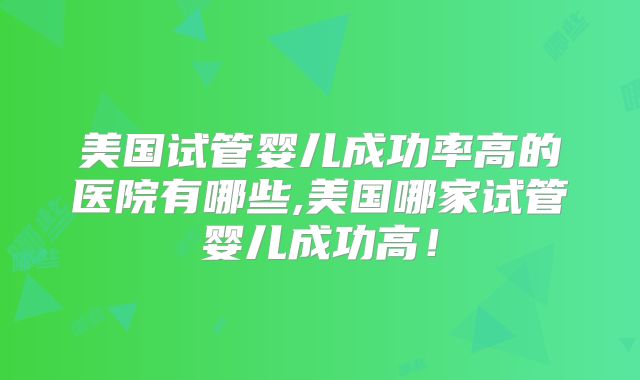 美国试管婴儿成功率高的医院有哪些,美国哪家试管婴儿成功高！
