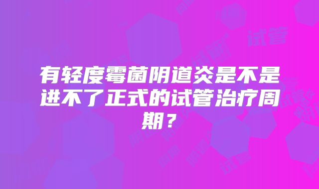 有轻度霉菌阴道炎是不是进不了正式的试管治疗周期？