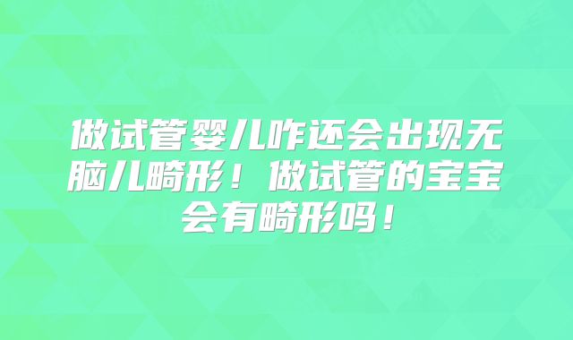 做试管婴儿咋还会出现无脑儿畸形！做试管的宝宝会有畸形吗！