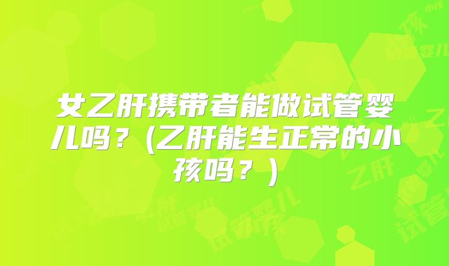 女乙肝携带者能做试管婴儿吗？(乙肝能生正常的小孩吗？)