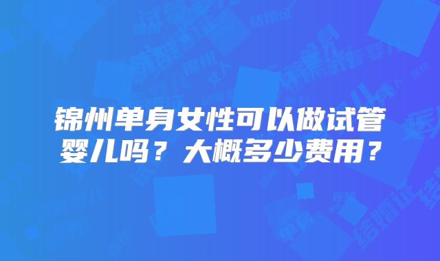 锦州单身女性可以做试管婴儿吗？大概多少费用？