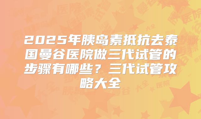 2025年胰岛素抵抗去泰国曼谷医院做三代试管的步骤有哪些？三代试管攻略大全