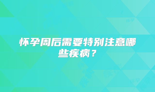 怀孕周后需要特别注意哪些疾病?