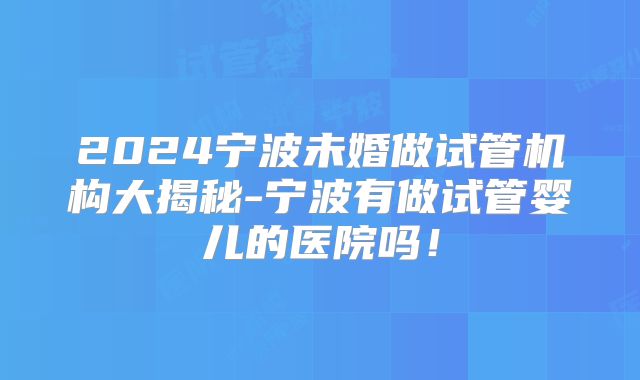 2024宁波未婚做试管机构大揭秘-宁波有做试管婴儿的医院吗!