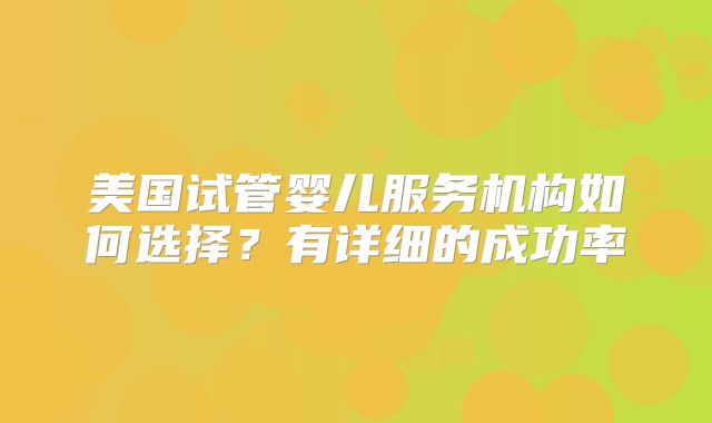 美国试管婴儿服务机构如何选择？有详细的成功率