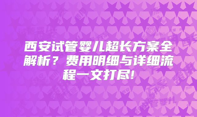 西安试管婴儿超长方案全解析？费用明细与详细流程一文打尽!