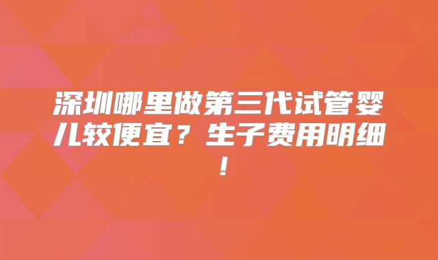 深圳哪里做第三代试管婴儿较便宜？生子费用明细！