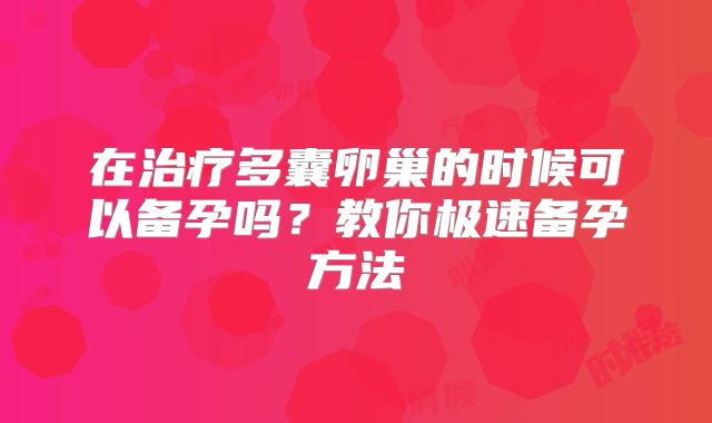 在治疗多囊卵巢的时候可以备孕吗？教你极速备孕方法