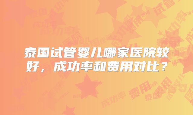 泰国试管婴儿哪家医院较好，成功率和费用对比？
