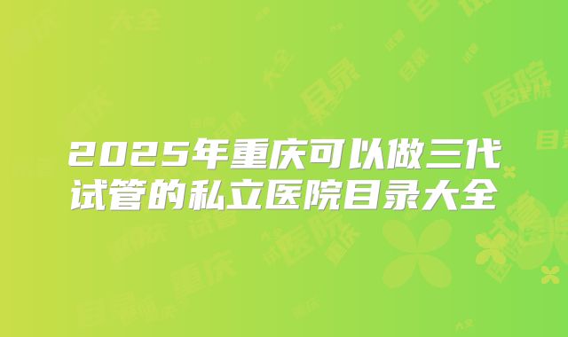 2025年重庆可以做三代试管的私立医院目录大全
