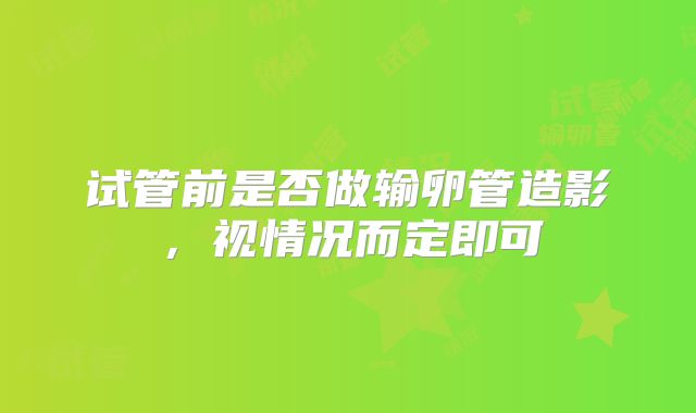 试管前是否做输卵管造影，视情况而定即可