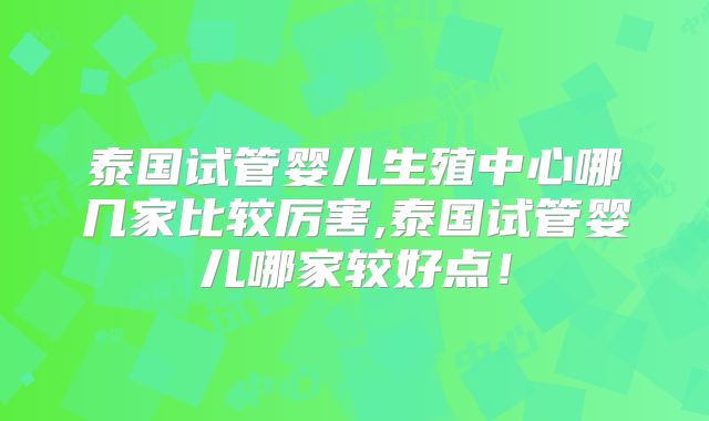 泰国试管婴儿生殖中心哪几家比较厉害,泰国试管婴儿哪家较好点！