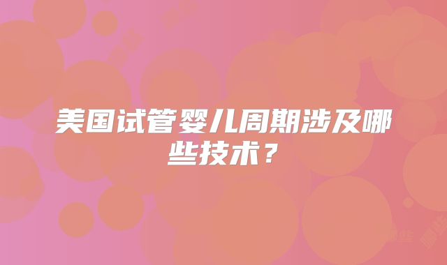 美国试管婴儿周期涉及哪些技术？