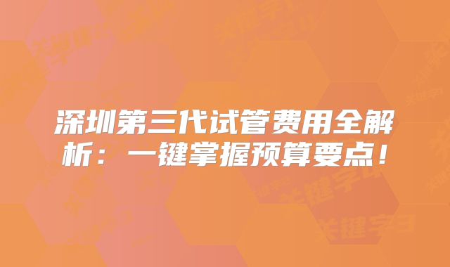 深圳第三代试管费用全解析：一键掌握预算要点！