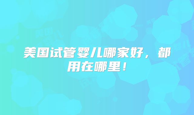 美国试管婴儿哪家好,都用在哪里!