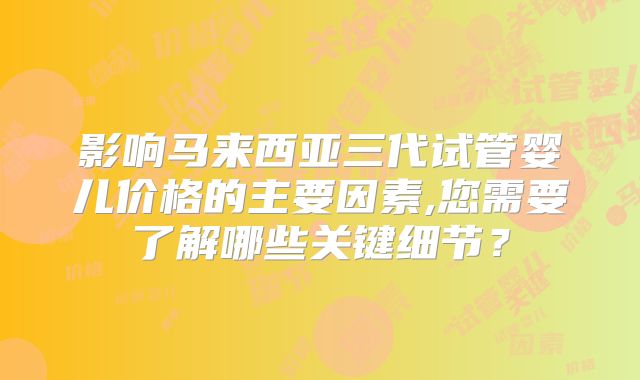 影响马来西亚三代试管婴儿价格的主要因素,您需要了解哪些关键细节?