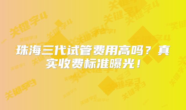 珠海三代试管费用高吗？真实收费标准曝光！