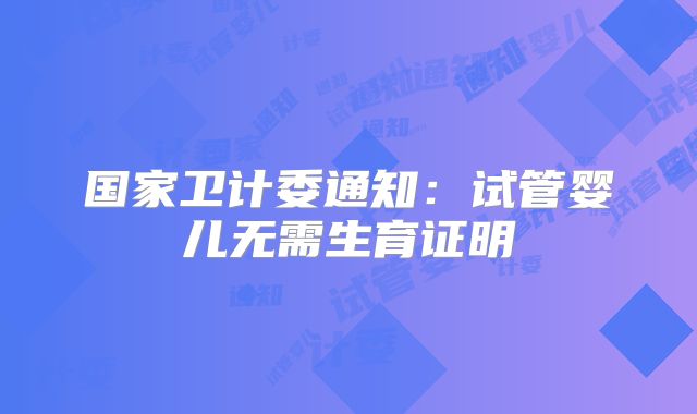 国家卫计委通知：试管婴儿无需生育证明