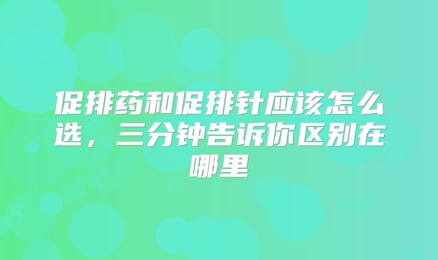 促排药和促排针应该怎么选，三分钟告诉你区别在哪里