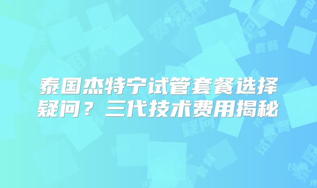 泰国杰特宁试管套餐选择疑问？三代技术费用揭秘