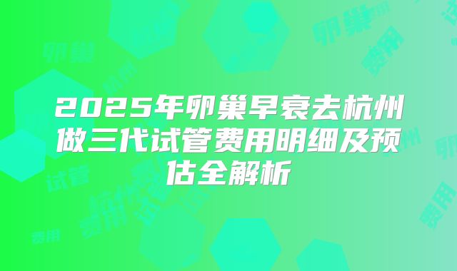 2025年卵巢早衰去杭州做三代试管费用明细及预估全解析