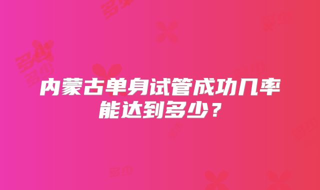 内蒙古单身试管成功几率能达到多少？