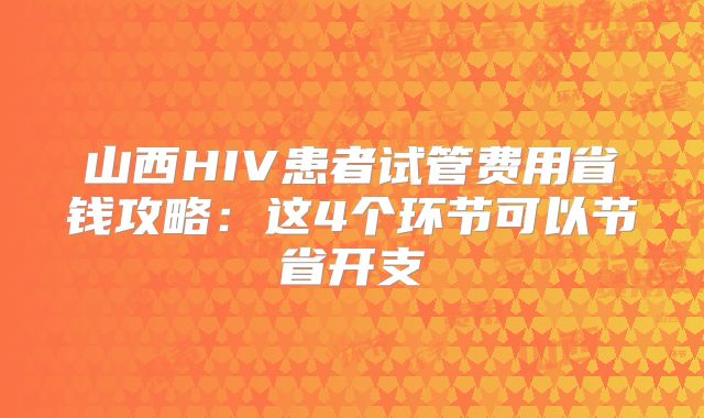 山西HIV患者试管费用省钱攻略：这4个环节可以节省开支