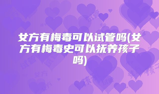 女方有梅毒可以试管吗(女方有梅毒史可以抚养孩子吗)