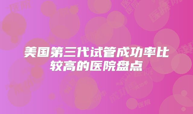 美国第三代试管成功率比较高的医院盘点