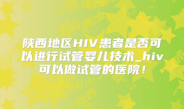 陕西地区HIV患者是否可以进行试管婴儿技术_hiv可以做试管的医院！