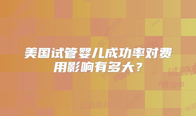 美国试管婴儿成功率对费用影响有多大？