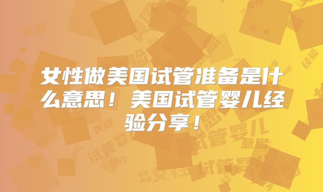 女性做美国试管准备是什么意思！美国试管婴儿经验分享！