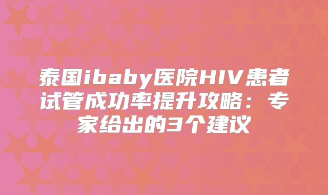 泰国ibaby医院HIV患者试管成功率提升攻略：专家给出的3个建议