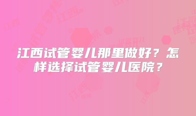 江西试管婴儿那里做好？怎样选择试管婴儿医院？
