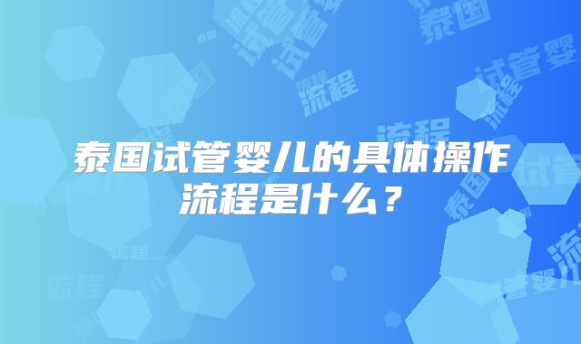 泰国试管婴儿的具体操作流程是什么？