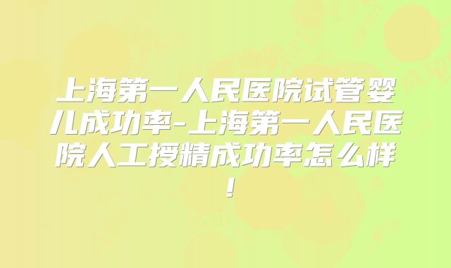 上海第一人民医院试管婴儿成功率-上海第一人民医院人工授精成功率怎么样！