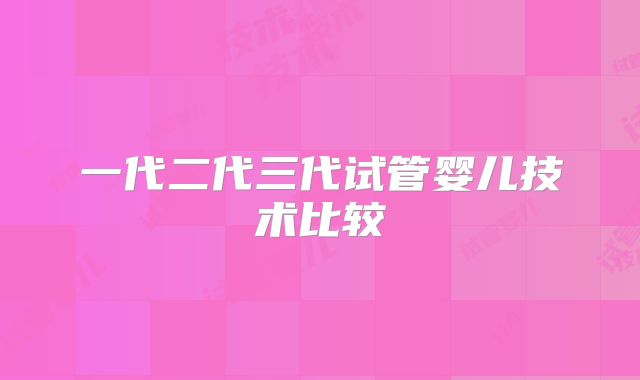 一代二代三代试管婴儿技术比较