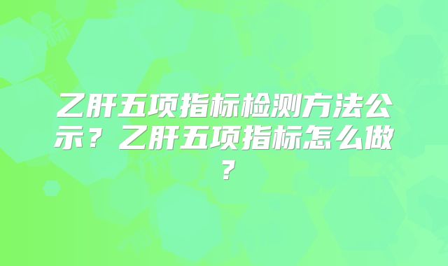 乙肝五项指标检测方法公示？乙肝五项指标怎么做？