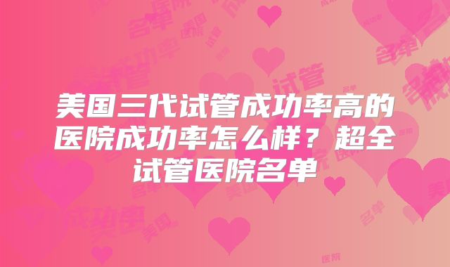 美国三代试管成功率高的医院成功率怎么样？超全试管医院名单