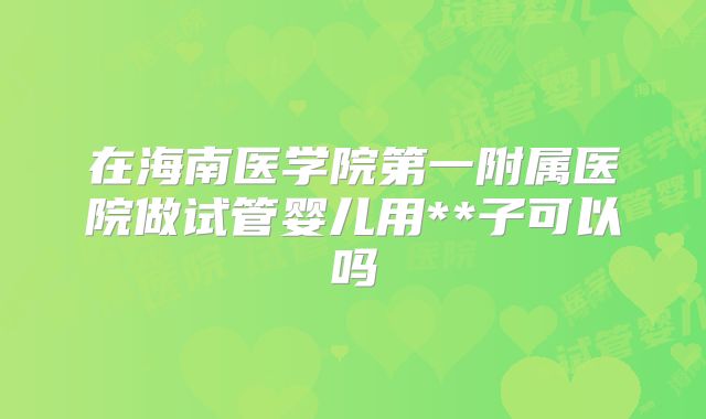 在海南医学院第一附属医院做试管婴儿用**子可以吗