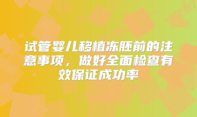试管婴儿移植冻胚前的注意事项，做好全面检查有效保证成功率